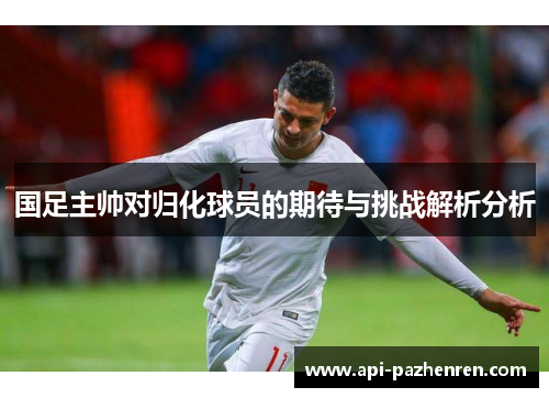 国足主帅对归化球员的期待与挑战解析分析