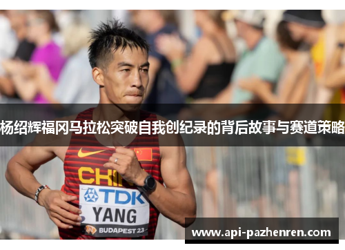 杨绍辉福冈马拉松突破自我创纪录的背后故事与赛道策略