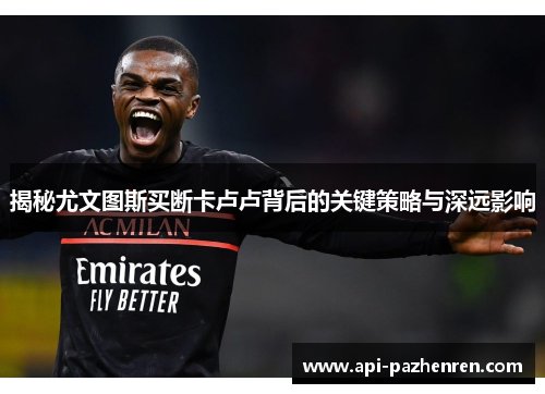 揭秘尤文图斯买断卡卢卢背后的关键策略与深远影响
