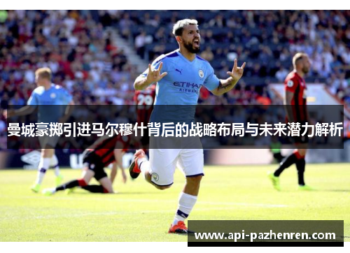 曼城豪掷引进马尔穆什背后的战略布局与未来潜力解析