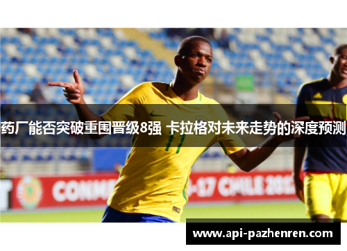 药厂能否突破重围晋级8强 卡拉格对未来走势的深度预测