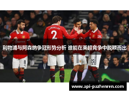 利物浦与阿森纳争冠形势分析 谁能在英超竞争中脱颖而出