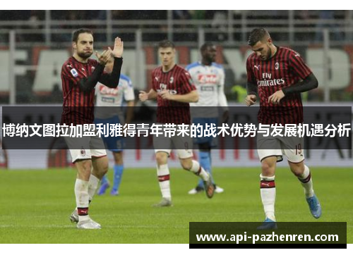 博纳文图拉加盟利雅得青年带来的战术优势与发展机遇分析