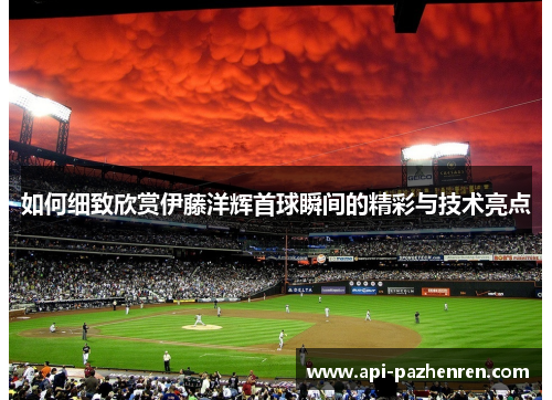 如何细致欣赏伊藤洋辉首球瞬间的精彩与技术亮点