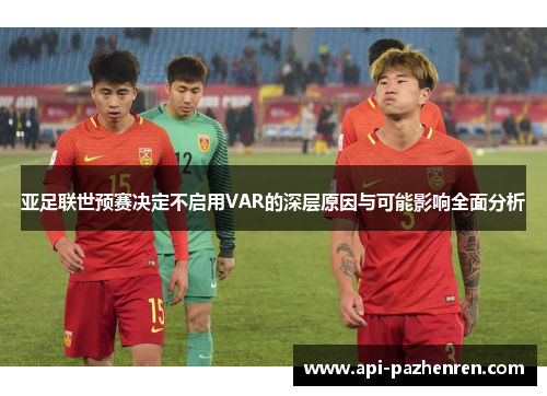 亚足联世预赛决定不启用VAR的深层原因与可能影响全面分析