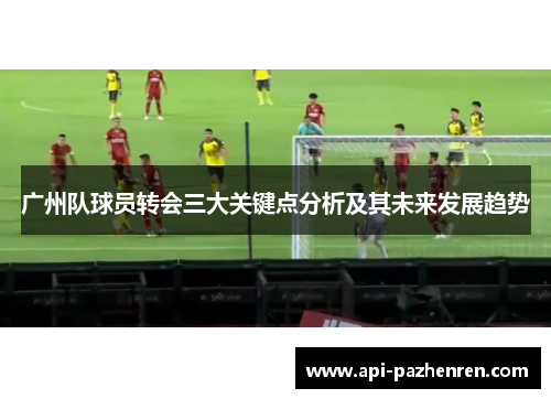 广州队球员转会三大关键点分析及其未来发展趋势