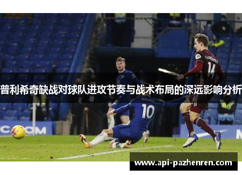 普利希奇缺战对球队进攻节奏与战术布局的深远影响分析