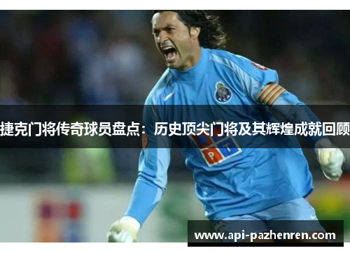 捷克门将传奇球员盘点：历史顶尖门将及其辉煌成就回顾