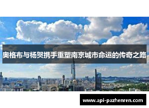 奥格布与杨贺携手重塑南京城市命运的传奇之路