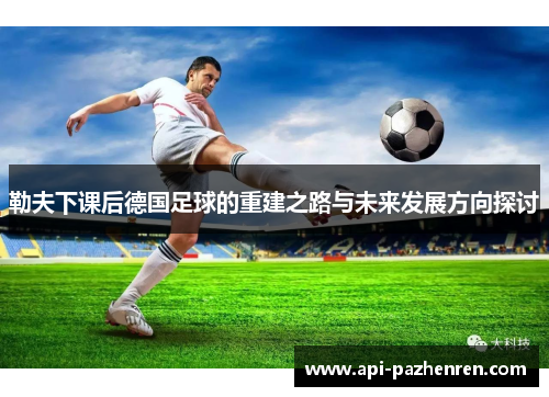 勒夫下课后德国足球的重建之路与未来发展方向探讨