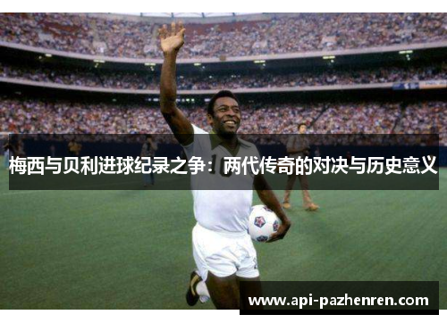 梅西与贝利进球纪录之争：两代传奇的对决与历史意义