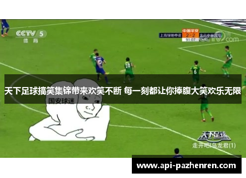 天下足球搞笑集锦带来欢笑不断 每一刻都让你捧腹大笑欢乐无限