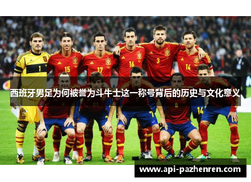 西班牙男足为何被誉为斗牛士这一称号背后的历史与文化意义