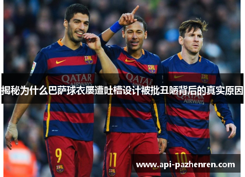 揭秘为什么巴萨球衣屡遭吐槽设计被批丑陋背后的真实原因