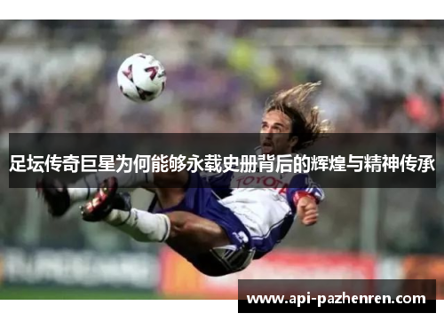 足坛传奇巨星为何能够永载史册背后的辉煌与精神传承