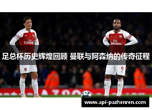 足总杯历史辉煌回顾 曼联与阿森纳的传奇征程