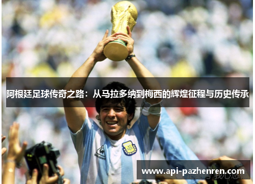 阿根廷足球传奇之路:从马拉多纳到梅西的辉煌征程与历史传承