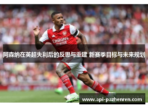 阿森纳在英超失利后的反思与重建 新赛季目标与未来规划