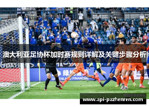 澳大利亚足协杯加时赛规则详解及关键步骤分析