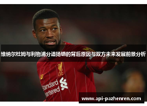 维纳尔杜姆与利物浦分道扬镳的背后原因与双方未来发展前景分析