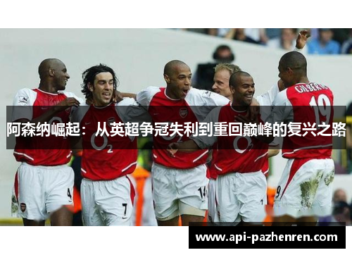 阿森纳崛起：从英超争冠失利到重回巅峰的复兴之路