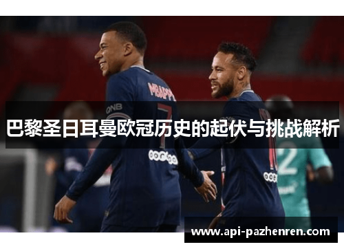 巴黎圣日耳曼欧冠历史的起伏与挑战解析