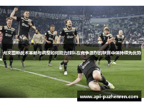 尤文图斯战术革新与调整如何助力球队在竞争激烈的联赛中保持领先优势