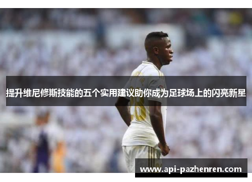 提升维尼修斯技能的五个实用建议助你成为足球场上的闪亮新星