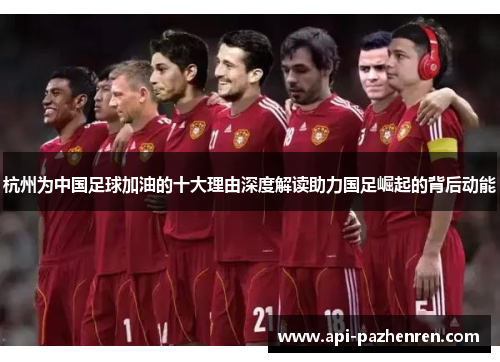 杭州为中国足球加油的十大理由深度解读助力国足崛起的背后动能