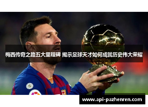 梅西传奇之路五大里程碑 揭示足球天才如何成就历史伟大荣耀