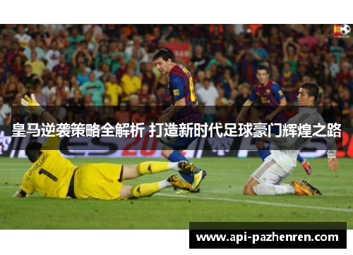 皇马逆袭策略全解析 打造新时代足球豪门辉煌之路