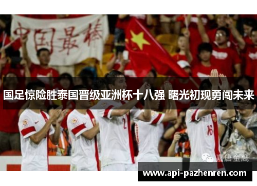 国足惊险胜泰国晋级亚洲杯十八强 曙光初现勇闯未来