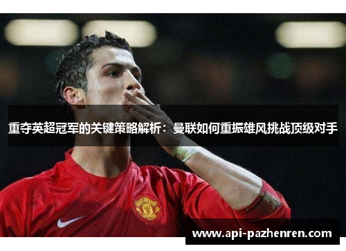 重夺英超冠军的关键策略解析：曼联如何重振雄风挑战顶级对手
