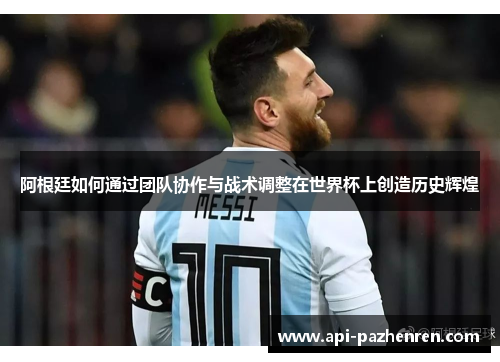 阿根廷如何通过团队协作与战术调整在世界杯上创造历史辉煌