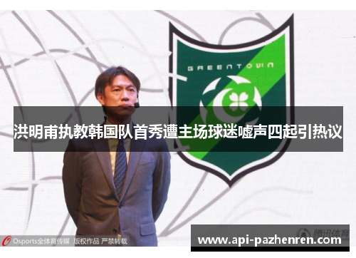 洪明甫执教韩国队首秀遭主场球迷嘘声四起引热议