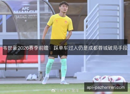 韦世豪2026赛季前瞻：踩单车过人仍是成都蓉城破局手段